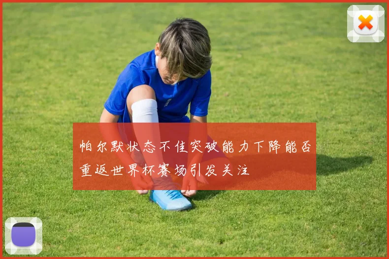帕尔默状态不佳突破能力下降能否重返世界杯赛场引发关注