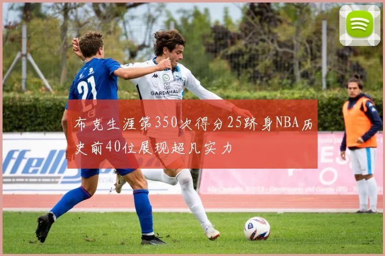 布克生涯第350次得分25跻身NBA历史前40位展现超凡实力
