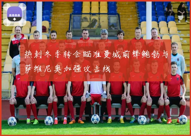 热刺冬季转会瞄准曼城前锋鲍勃与萨维尼奥加强攻击线