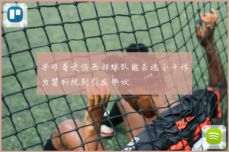 字母哥受伤西部球队能否选小卡作为替补规则引发热议