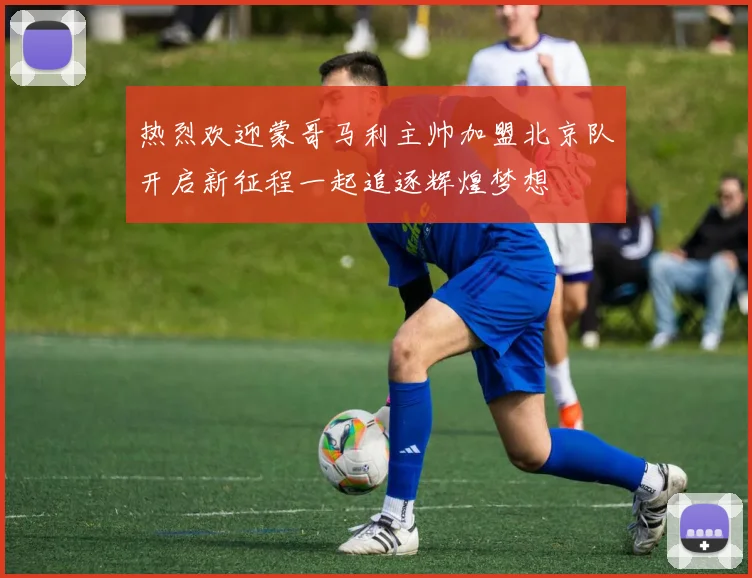 热烈欢迎蒙哥马利主帅加盟北京队开启新征程一起追逐辉煌梦想