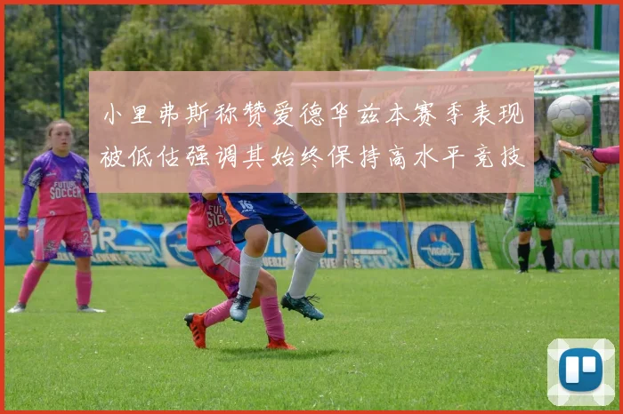 小里弗斯称赞爱德华兹本赛季表现被低估强调其始终保持高水平竞技状态