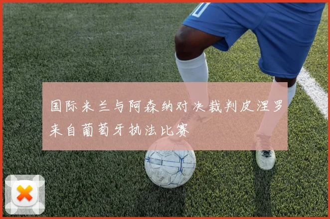 国际米兰与阿森纳对决裁判皮涅罗来自葡萄牙执法比赛