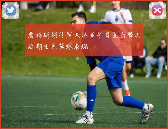 詹姆斯期待阿夫迪亚早日复出赞其近期出色篮球表现